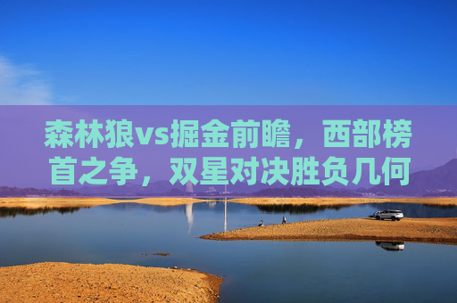 森林狼vs掘金前瞻,西部榜首之争,双星对决胜负几何?森林狼vs掘金,西部榜首双星对决胜负几何?