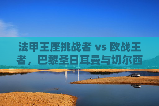 法甲王座挑战者 vs 欧战王者，巴黎圣日耳曼与切尔西的星光与铁血之战，巴黎圣日耳曼VS切尔西，星光王座挑战者对决欧战铁血王者