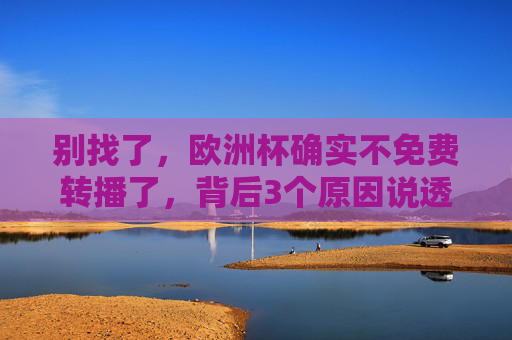 别找了,欧洲杯确实不免费转播了,背后3个原因说透了,欧洲杯不免费转播背后,3个原因说透