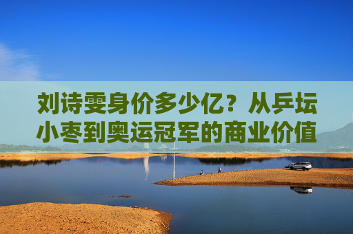 刘诗雯身价多少亿?从乒坛小枣到奥运冠军的商业价值解析,刘诗雯身价揭秘,从乒坛小枣到奥运冠军的商业价值之路