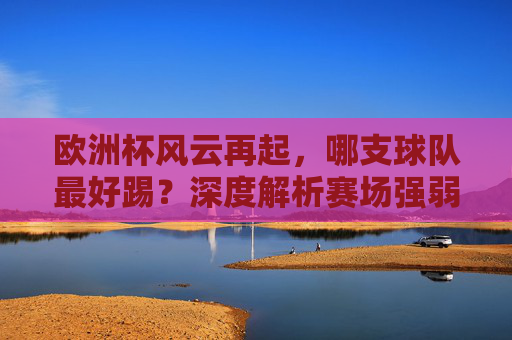 欧洲杯风云再起,哪支球队最好踢?深度解析赛场强弱密码,欧洲杯强弱密码解析