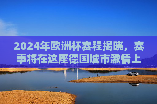 2024年欧洲杯赛程揭晓，赛事将在这座德国城市激情上演！2024欧洲杯赛程揭晓，德国城市激情上演