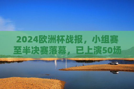 2024欧洲杯战报,小组赛至半决赛落幕,已上演50场精彩对决,2024欧洲杯小组赛至半决赛落幕 50场精彩对决上演
