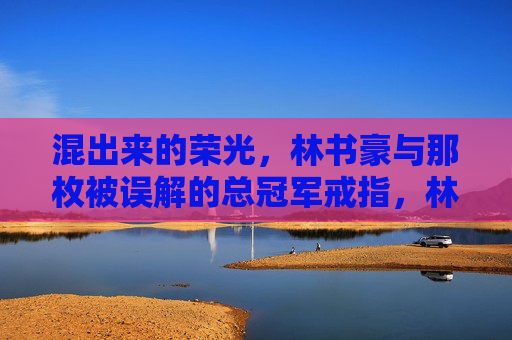 混出来的荣光,林书豪与那枚被误解的总冠军戒指,林书豪,混出来的荣光与被误解的总冠军戒指