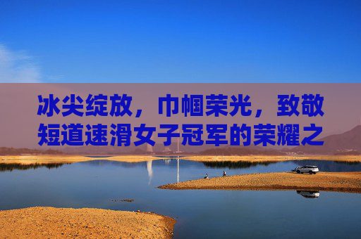 冰尖绽放,巾帼荣光,致敬短道速滑女子冠军的荣耀之路,冰尖绽放巾帼荣光,短道速滑女子冠军荣耀之路