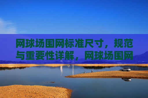 网球场围网标准尺寸,规范与重要性详解,网球场围网标准尺寸、规范与重要性详解