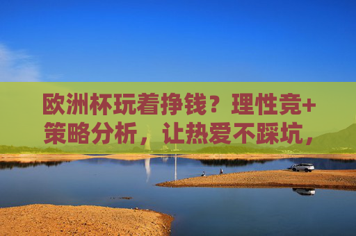 欧洲杯玩着挣钱?理性竞+策略分析,让热爱不踩坑,欧洲杯理性竞猜,策略分析让热爱不踩坑