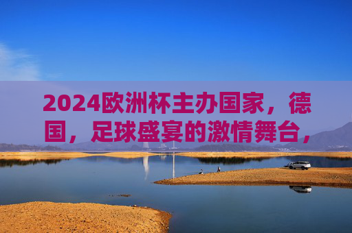2024欧洲杯主办国家，德国，足球盛宴的激情舞台，2024欧洲杯，德国足球盛宴激情舞台