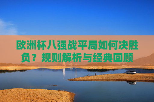 欧洲杯八强战平局如何决胜负?规则解析与经典回顾