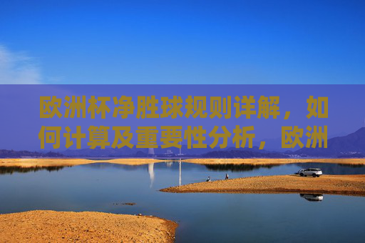 欧洲杯净胜球规则详解,如何计算及重要性分析,欧洲杯净胜球规则详解,计算方法与重要性分析