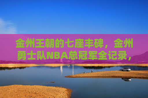 金州王朝的七座丰碑,金州勇士队NBA总冠军全记录,金州王朝七座丰碑,勇士队NBA总冠军全记录