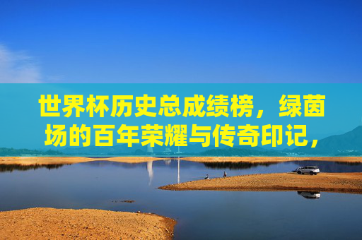 世界杯历史总成绩榜,绿茵场的百年荣耀与传奇印记,世界杯历史总成绩榜,百年绿茵荣耀与传奇