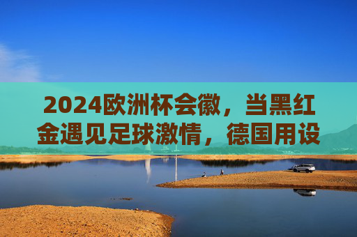 2024欧洲杯会徽,当黑红金遇见足球激情,德国用设计书写欧洲足球新篇章