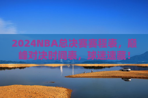 2024NBA总决赛赛程表，巅峰对决时间表，球迷速藏！2024NBA总决赛巅峰对决赛程表，球迷速藏！