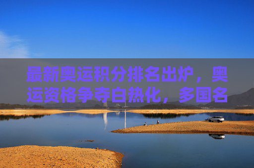最新奥运积分排名出炉,奥运资格争夺白热化,多国名将位置变动,奥运积分排名最新出炉,资格争夺白热化,多国名将位置生变