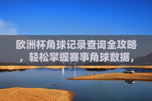 欧洲杯角球记录查询全攻略,轻松掌握赛事角球数据,欧洲杯角球记录查询全攻略,轻松掌握赛事角球数据