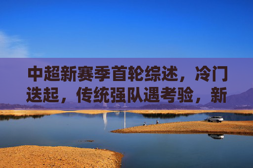 中超新赛季首轮综述,冷门迭起,传统强队遇考验,新格局初现端倪,中超首轮冷门迭起,新格局端倪初显