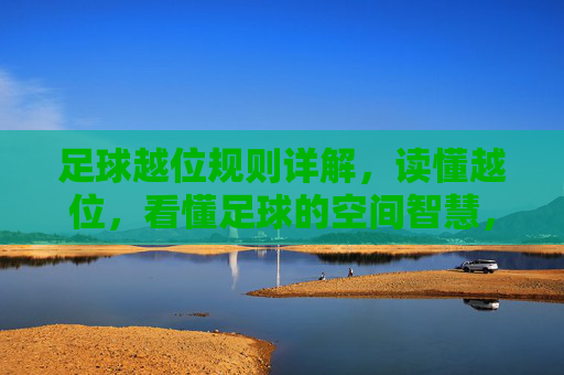 足球越位规则详解,读懂越位,看懂足球的空间智慧,足球越位规则,空间智慧的球场解码