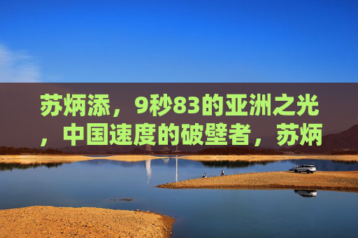 苏炳添，9秒83的亚洲之光，中国速度的破壁者，苏炳添，9秒83的亚洲之光，中国速度破壁者