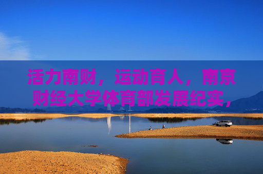 活力南财,运动育人,南京财经大学体育部发展纪实,南京财经大学体育部,活力南财运动育人发展纪实