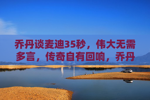 乔丹谈麦迪35秒,伟大无需多言,传奇自有回响,乔丹谈麦迪35秒,伟大无需多言,传奇自有回响