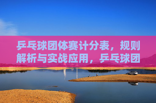 乒乓球团体赛计分表，规则解析与实战应用，乒乓球团体赛计分表，规则解析与实战应用