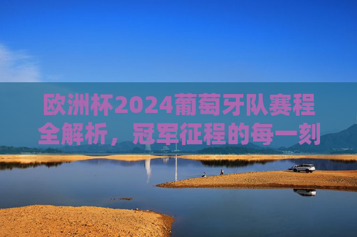 欧洲杯2024葡萄牙队赛程全解析，冠军征程的每一刻，欧洲杯2024葡萄牙赛程全解析，冠军征程每一刻