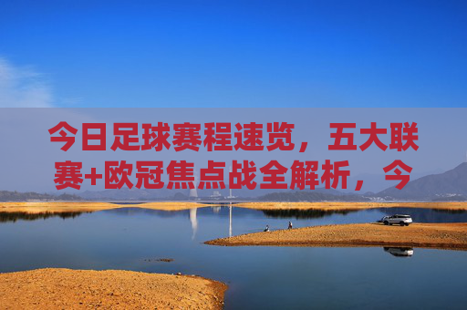 今日足球赛程速览,五大联赛+欧冠焦点战全解析,今日足球赛程速览,五大联赛+欧冠焦点战全解析
