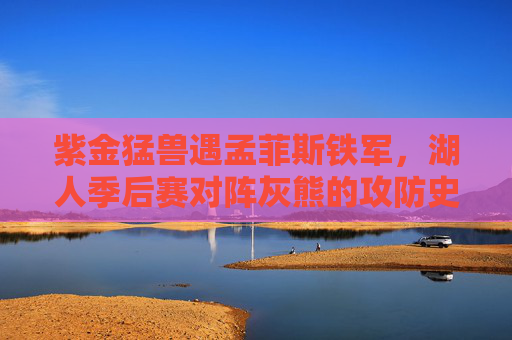 紫金猛兽遇孟菲斯铁军,湖人季后赛对阵灰熊的攻防史诗,紫金猛兽遇孟菲斯铁军,湖人灰熊季后赛攻防史诗