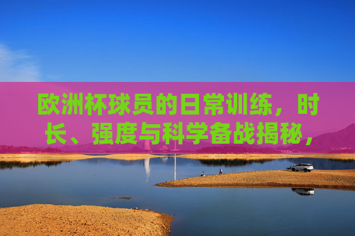 欧洲杯球员的日常训练,时长、强度与科学备战揭秘,欧洲杯球员日常训练,时长、强度与科学备战揭秘