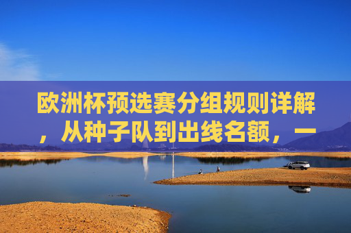 欧洲杯预选赛分组规则详解，从种子队到出线名额，一文读懂，欧洲杯预选赛分组规则详解，从种子队到出线名额