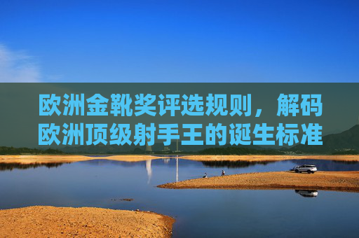 欧洲金靴奖评选规则，解码欧洲顶级射手王的诞生标准，解码欧洲金靴奖，顶级射手王的诞生标准
