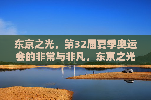 东京之光,第32届夏季奥运会的非常与非凡,东京之光,第32届夏奥会的非常与非凡