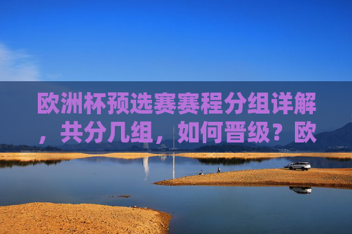 欧洲杯预选赛赛程分组详解，共分几组，如何晋级？欧洲杯预选赛分组与晋级规则详解