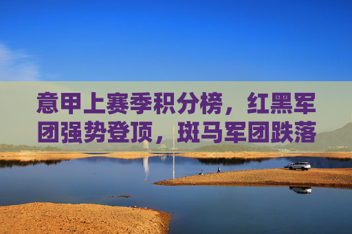 意甲上赛季积分榜,红黑军团强势登顶,斑马军团跌落王座,保级大战惊心动魄,意甲上赛季积分榜,红黑登顶斑马跌落,保级大战惊心动魄