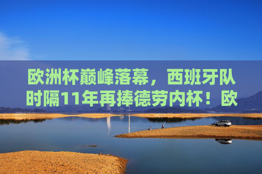 欧洲杯巅峰落幕，西班牙队时隔11年再捧德劳内杯！欧洲杯落幕，西班牙11年再捧德劳内杯！