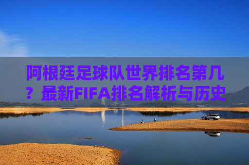 阿根廷足球队世界排名第几?最新FIFA排名解析与历史地位回顾,阿根廷最新FIFA排名解析与历史地位回顾