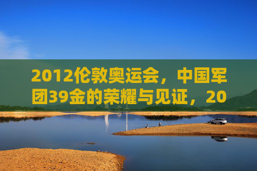 2012伦敦奥运会,中国军团39金的荣耀与见证,2012伦敦奥运会,中国军团39金的荣耀见证
