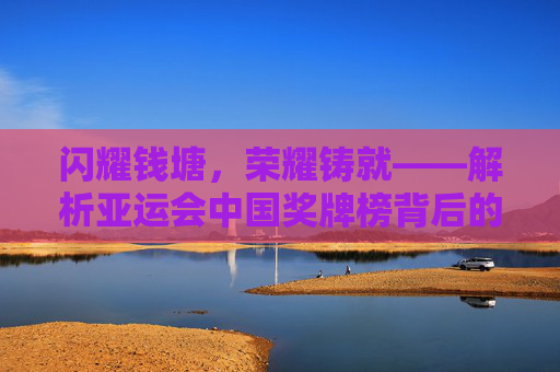 闪耀钱塘，荣耀铸就——解析亚运会中国奖牌榜背后的体育强国之路，闪耀钱塘荣耀铸就，亚运会中国奖牌榜与体育强国之路