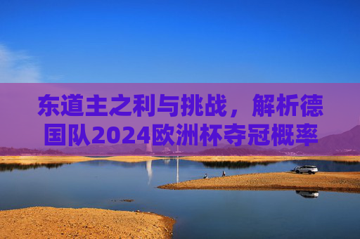 东道主之利与挑战,解析德国队2024欧洲杯夺冠概率,德国队2024欧洲杯夺冠概率,东道主之利与挑战解析