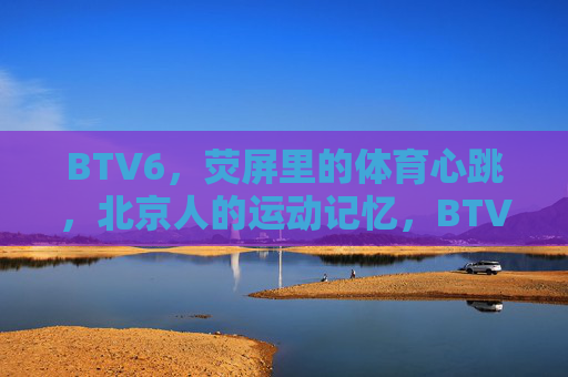 BTV6,荧屏里的体育心跳,北京人的运动记忆,BTV6,荧屏里的北京体育心跳记忆