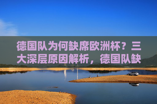 德国队为何缺席欧洲杯？三大深层原因解析，德国队缺席欧洲杯，三大深层原因解析