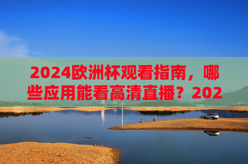 2024欧洲杯观看指南,哪些应用能看高清直播?2024欧洲杯观看指南,高清直播应用一览