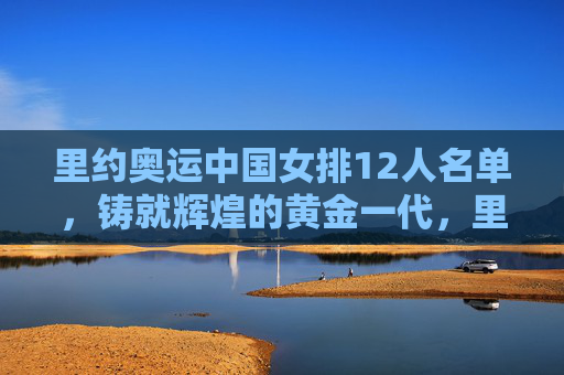 里约奥运中国女排12人名单，铸就辉煌的黄金一代，里约奥运中国女排12人名单，铸就辉煌的黄金一代
