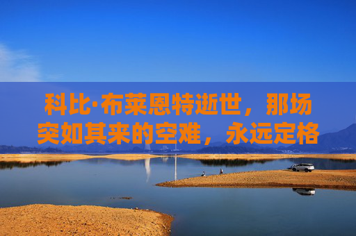 科比·布莱恩特逝世,那场突如其来的空难,永远定格在2020年1月26日,科比·布莱恩特逝世,2020年1月26日那场突如其来的空难