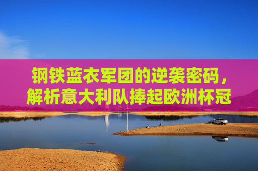 钢铁蓝衣军团的逆袭密码,解析意大利队捧起欧洲杯冠军的五大支柱,钢铁蓝衣军团的逆袭密码,欧洲杯冠军的五大支柱