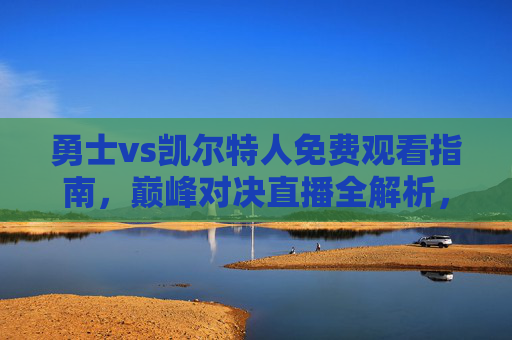 勇士vs凯尔特人免费观看指南，巅峰对决直播全解析，错过再等一年！勇士vs凯尔特人免费观看指南，巅峰对决直播全解析，错过再等一年！