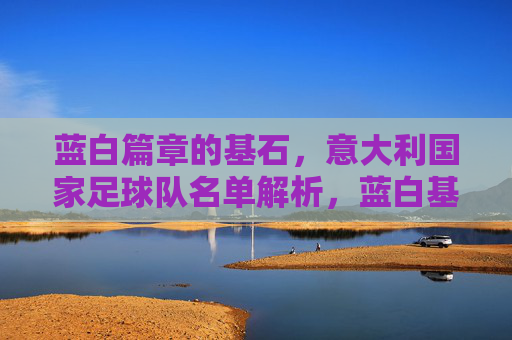 蓝白篇章的基石,意大利国家足球队名单解析,蓝白基石,意大利国家队名单解析