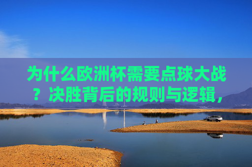 为什么欧洲杯需要点球大战?决胜背后的规则与逻辑,欧洲杯点球大战,决胜规则与逻辑