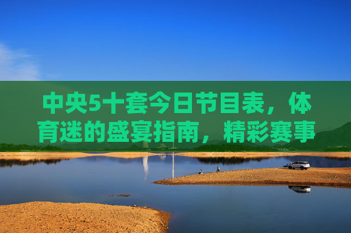 中央5十套今日节目表，体育迷的盛宴指南，精彩赛事全天不打烊，中央5十套今日节目表，体育迷全天赛事盛宴指南